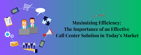 Maximizing Efficiency The Importance of an Effective Call Center Solution in Today’s Market